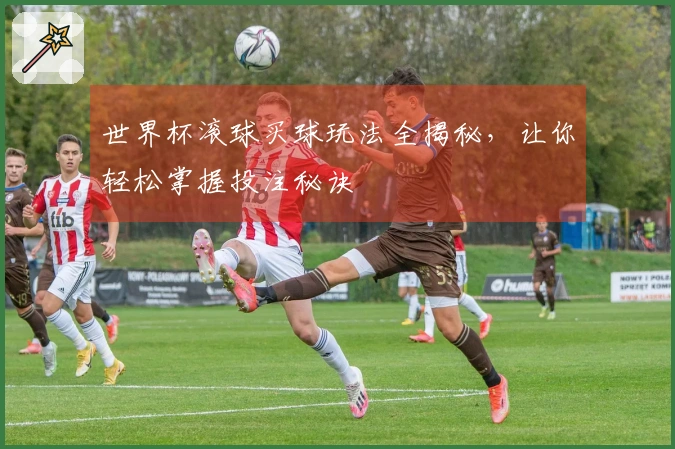 世界杯滚球买球玩法全揭秘，让你轻松掌握投注秘诀