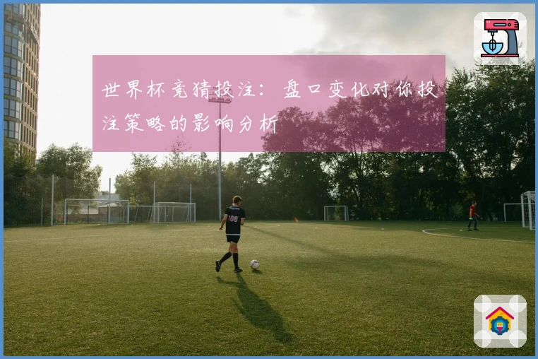 世界杯竞猜投注：盘口变化对你投注策略的影响分析