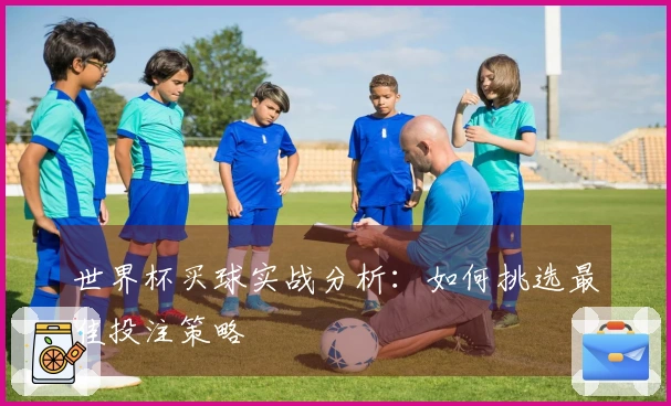 世界杯买球实战分析：如何挑选最佳投注策略