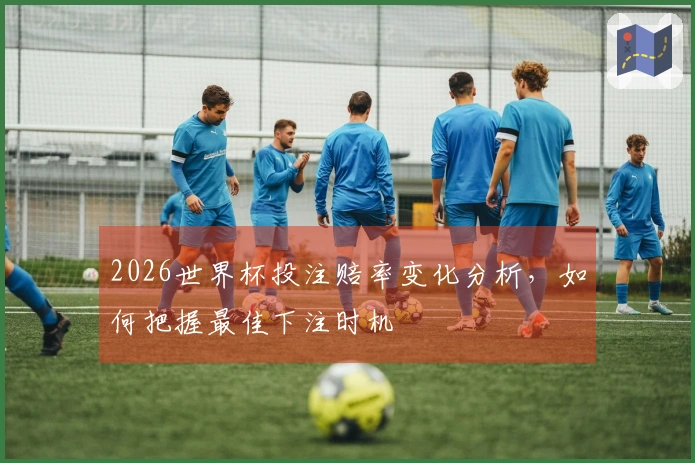 2026世界杯投注赔率变化分析，如何把握最佳下注时机