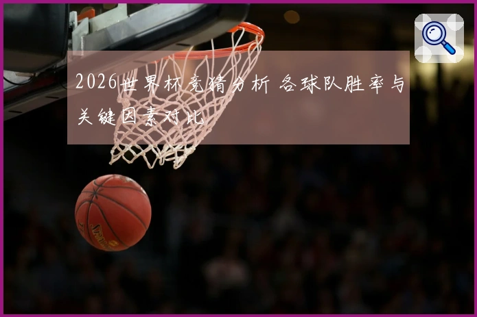 2026世界杯竞猜分析 各球队胜率与关键因素对比