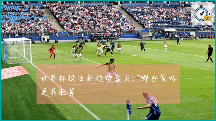 世界杯投注新趋势盘点：哪些策略更具胜算