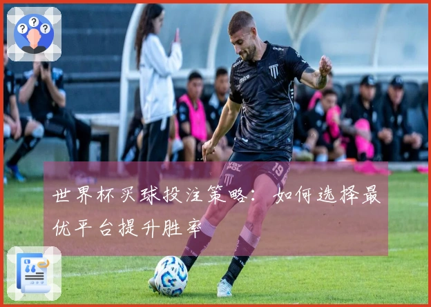 世界杯买球投注策略：如何选择最优平台提升胜率