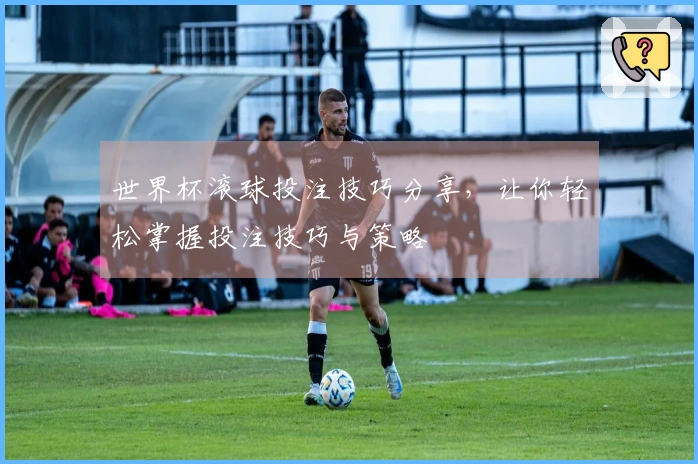 世界杯滚球投注技巧分享，让你轻松掌握投注技巧与策略