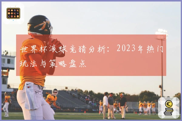 世界杯滚球竞猜分析：2023年热门玩法与策略盘点