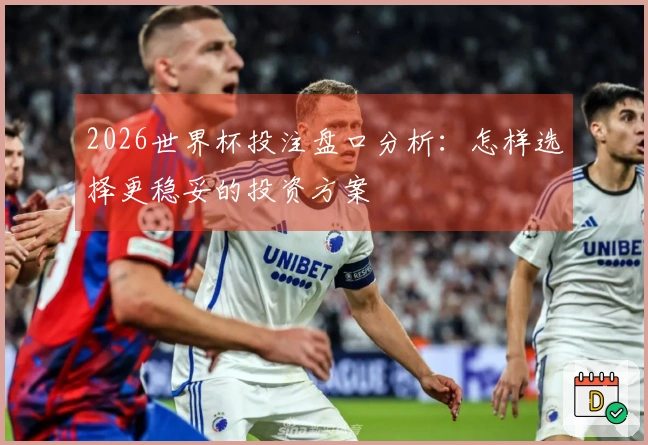 2026世界杯投注盘口分析：怎样选择更稳妥的投资方案
