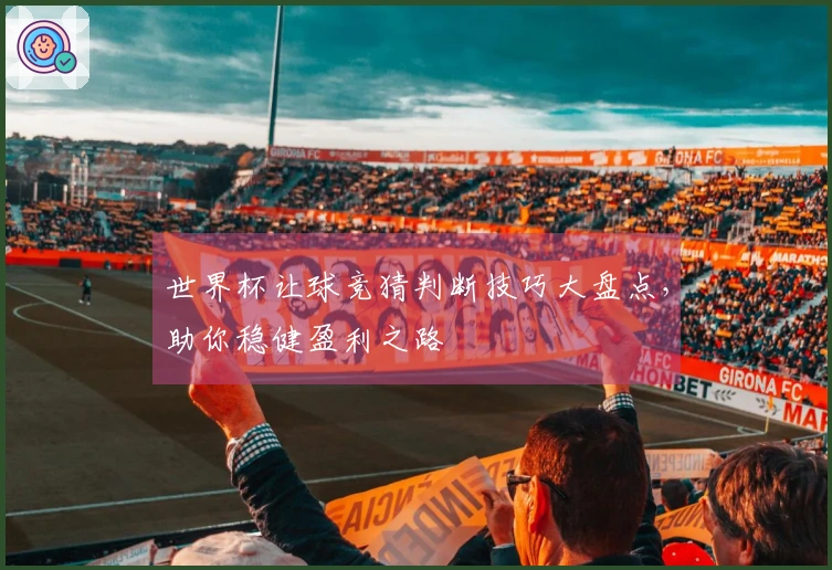 世界杯让球竞猜判断技巧大盘点，助你稳健盈利之路
