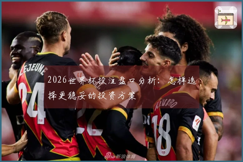 2026世界杯投注盘口分析：怎样选择更稳妥的投资方案