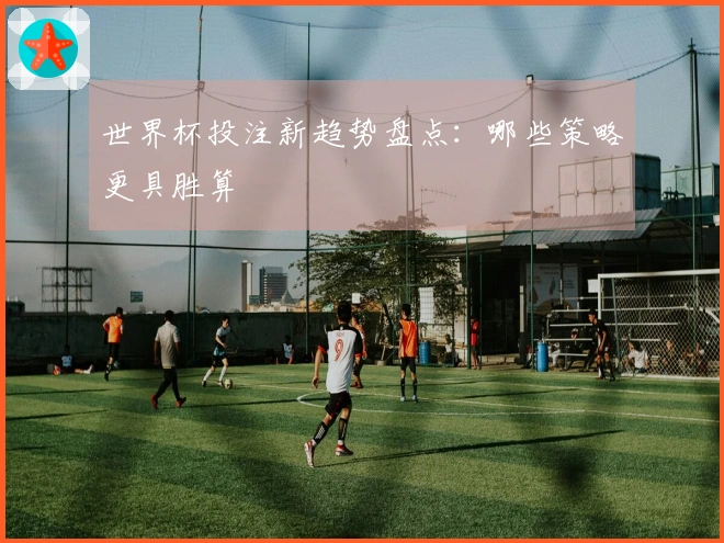 世界杯投注新趋势盘点：哪些策略更具胜算