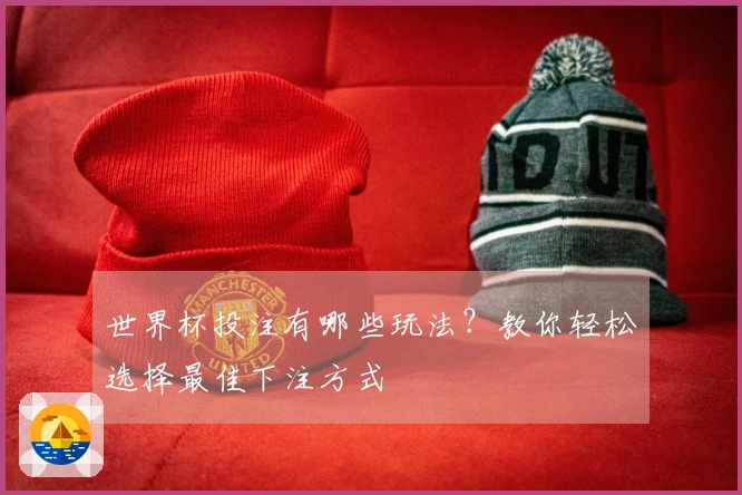 世界杯投注有哪些玩法？教你轻松选择最佳下注方式