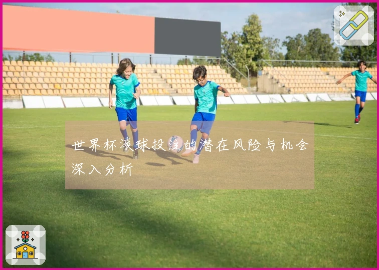 世界杯滚球投注的潜在风险与机会深入分析