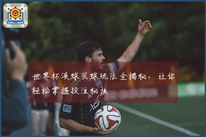世界杯滚球买球玩法全揭秘，让你轻松掌握投注秘诀