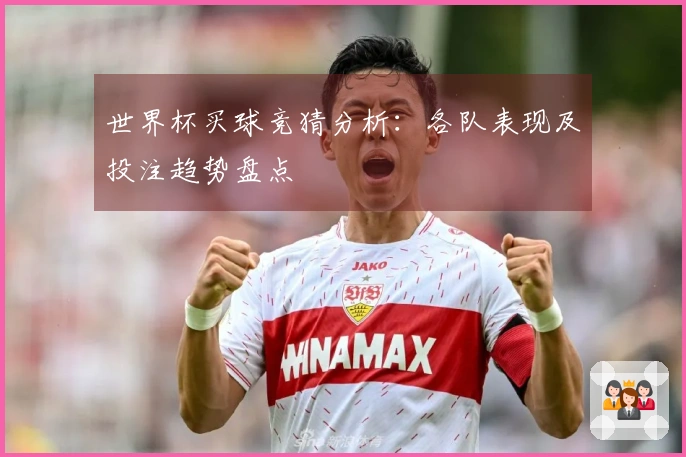 世界杯买球竞猜分析：各队表现及投注趋势盘点