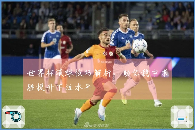 世界杯滚球技巧解析，助你稳中求胜提升下注水平