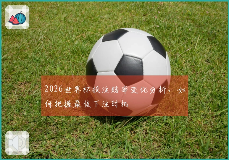 2026世界杯投注赔率变化分析，如何把握最佳下注时机