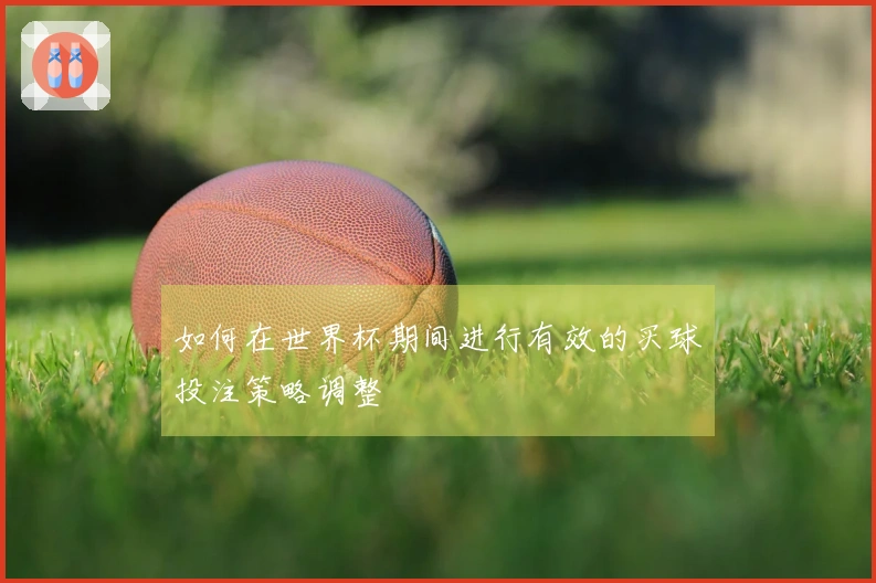 如何在世界杯期间进行有效的买球投注策略调整