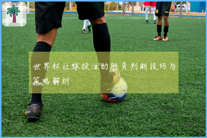 世界杯让球投注的胜负判断技巧与策略解析
